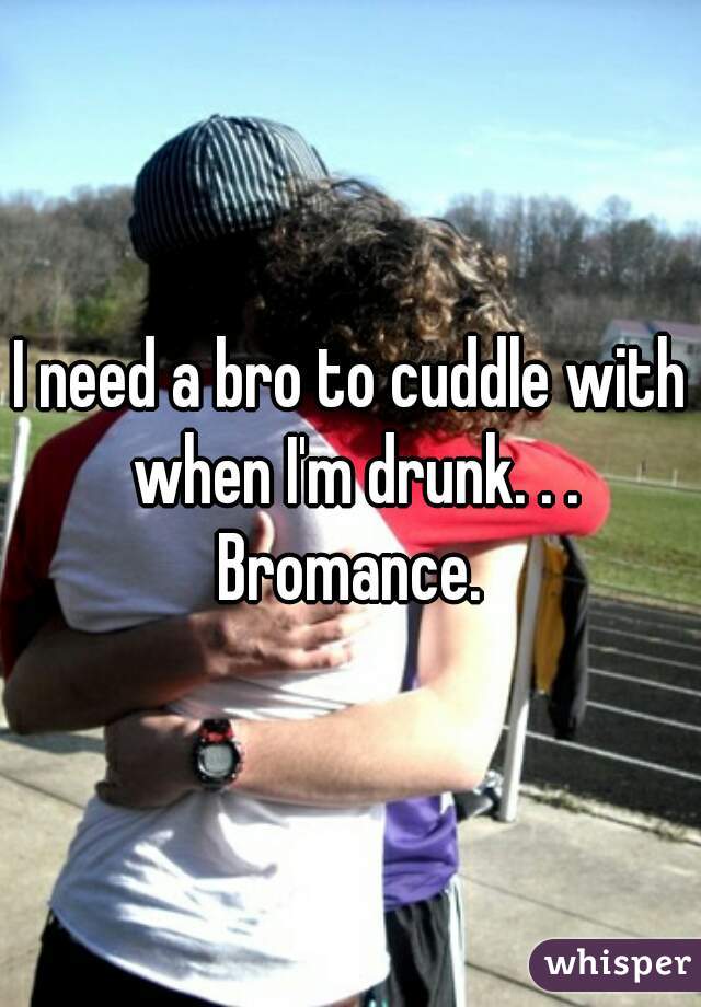 I need a bro to cuddle with when I'm drunk. . . Bromance. 