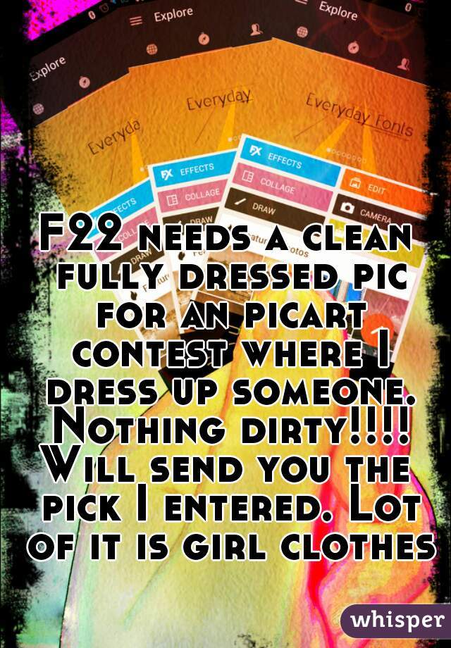 F22 needs a clean fully dressed pic for an picart contest where I dress up someone. Nothing dirty!!!!
Will send you the pick I entered. Lot of it is girl clothes