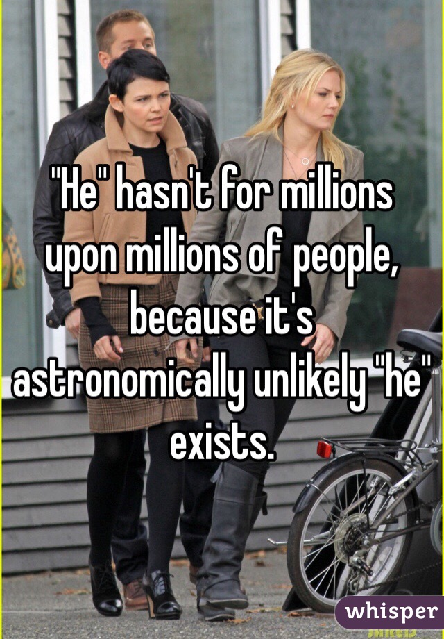 "He" hasn't for millions upon millions of people, because it's astronomically unlikely "he" exists. 