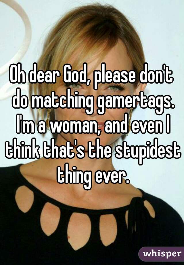 Oh dear God, please don't do matching gamertags. I'm a woman, and even I think that's the stupidest thing ever.