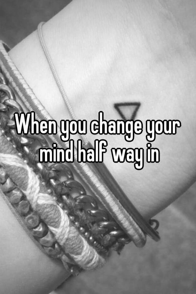 when-you-change-your-mind-half-way-in