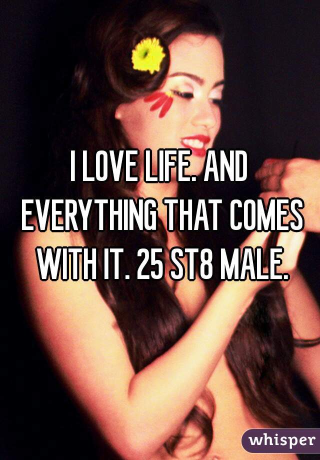 I LOVE LIFE. AND EVERYTHING THAT COMES WITH IT. 25 ST8 MALE.