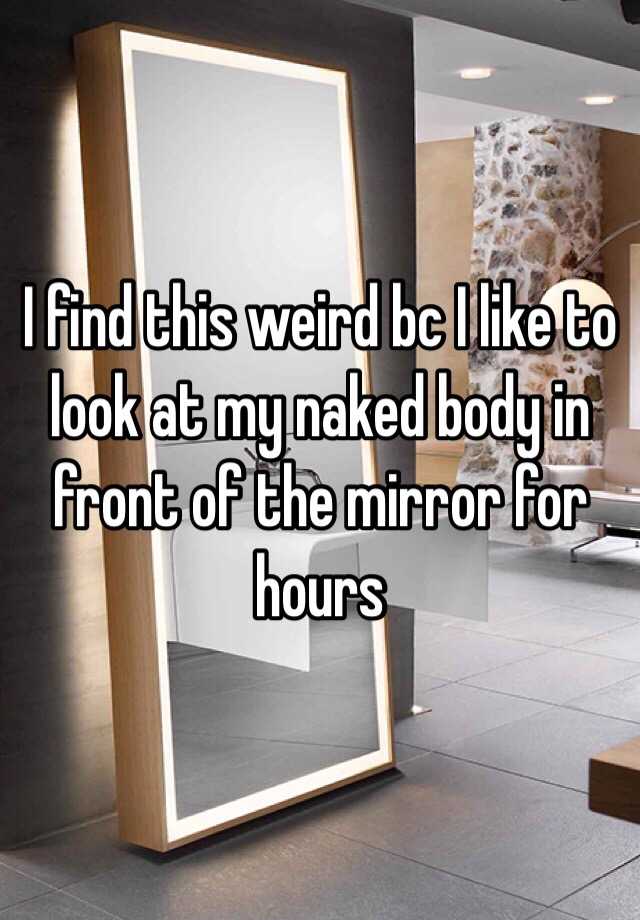 I Find This Weird Bc I Like To Look At My Naked Body In Front Of The Mirror For Hours