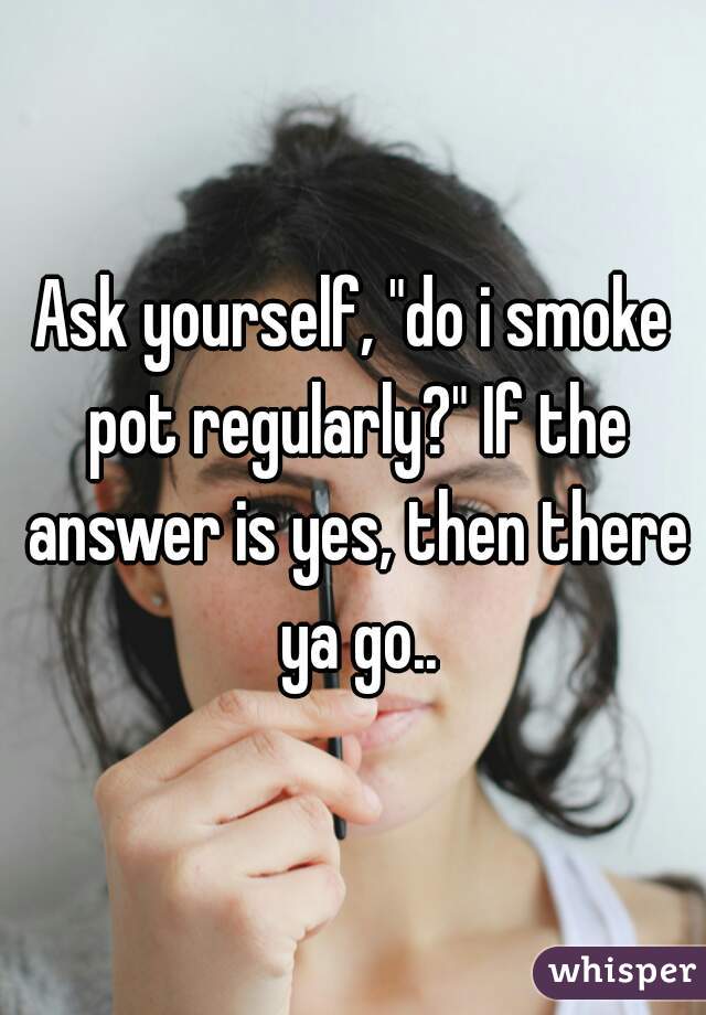 Ask yourself, "do i smoke pot regularly?" If the answer is yes, then there ya go..
