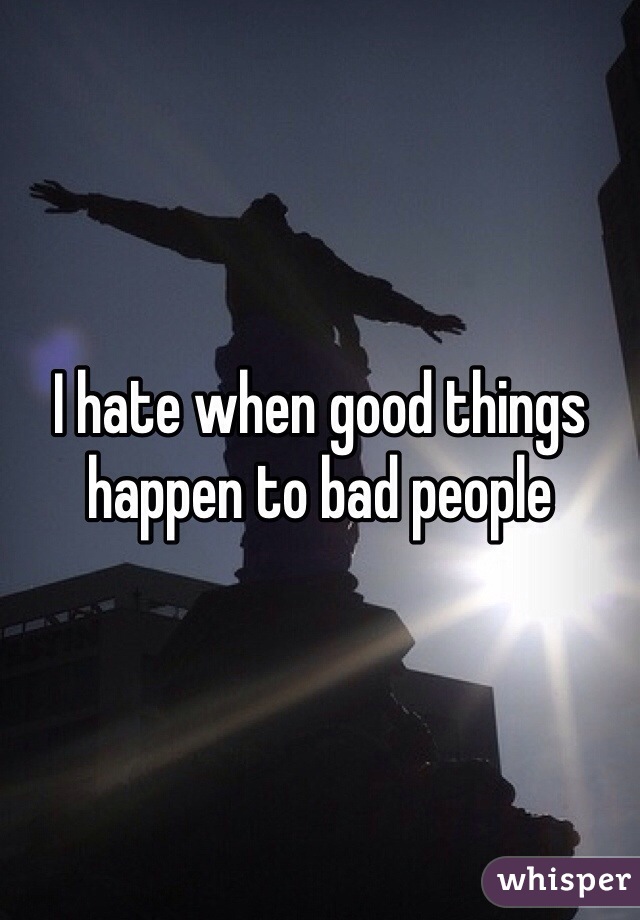 I hate when good things happen to bad people