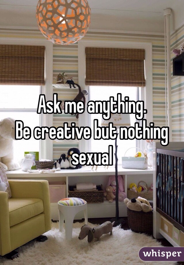 Ask me anything. 
Be creative but nothing
 sexual 