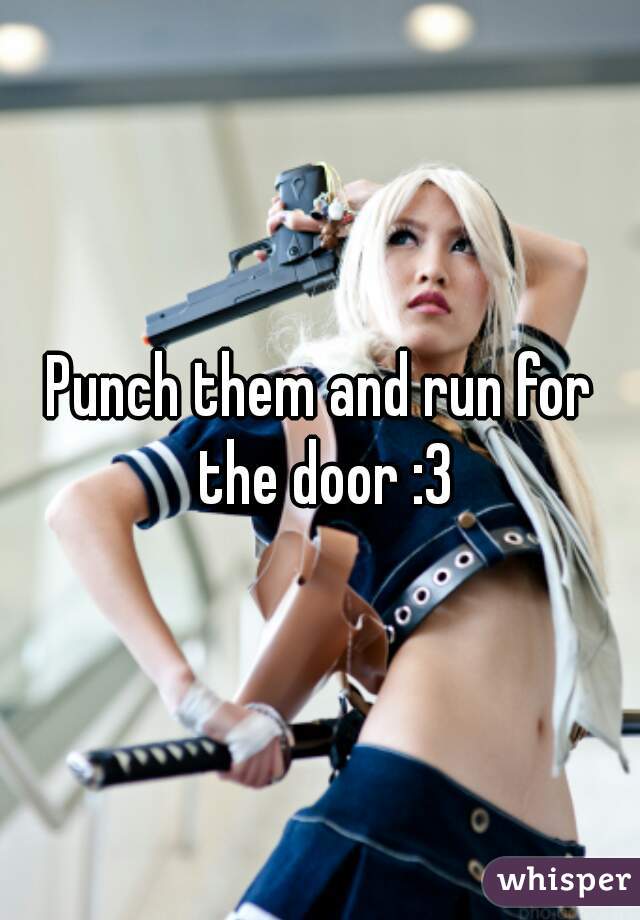 Punch them and run for the door :3