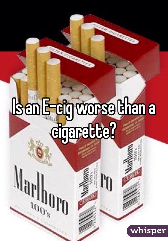 Is an E-cig worse than a cigarette?