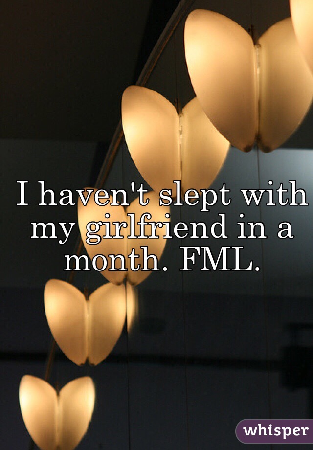 I haven't slept with my girlfriend in a month. FML.
