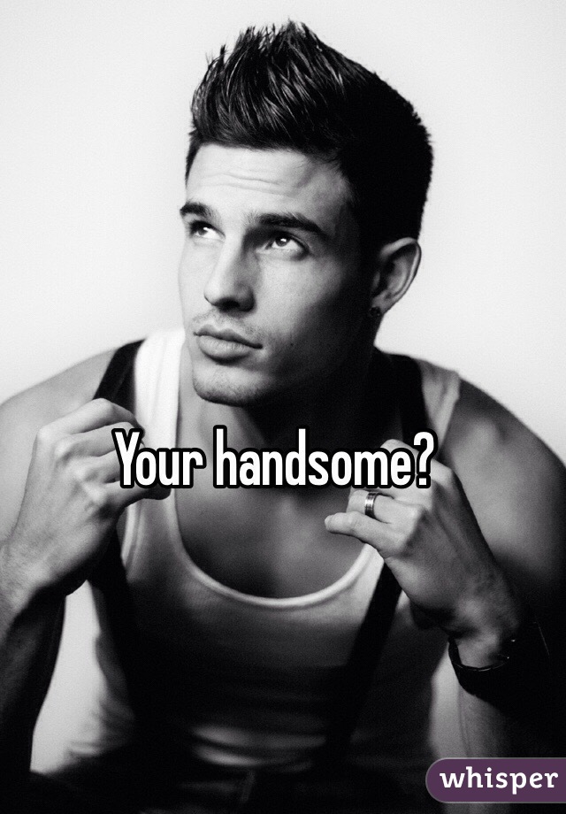Your handsome? 