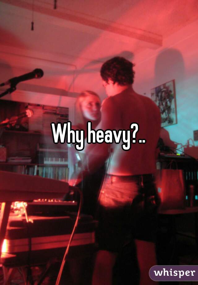 Why heavy?..