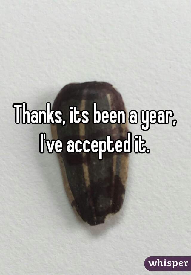 Thanks, its been a year, I've accepted it. 