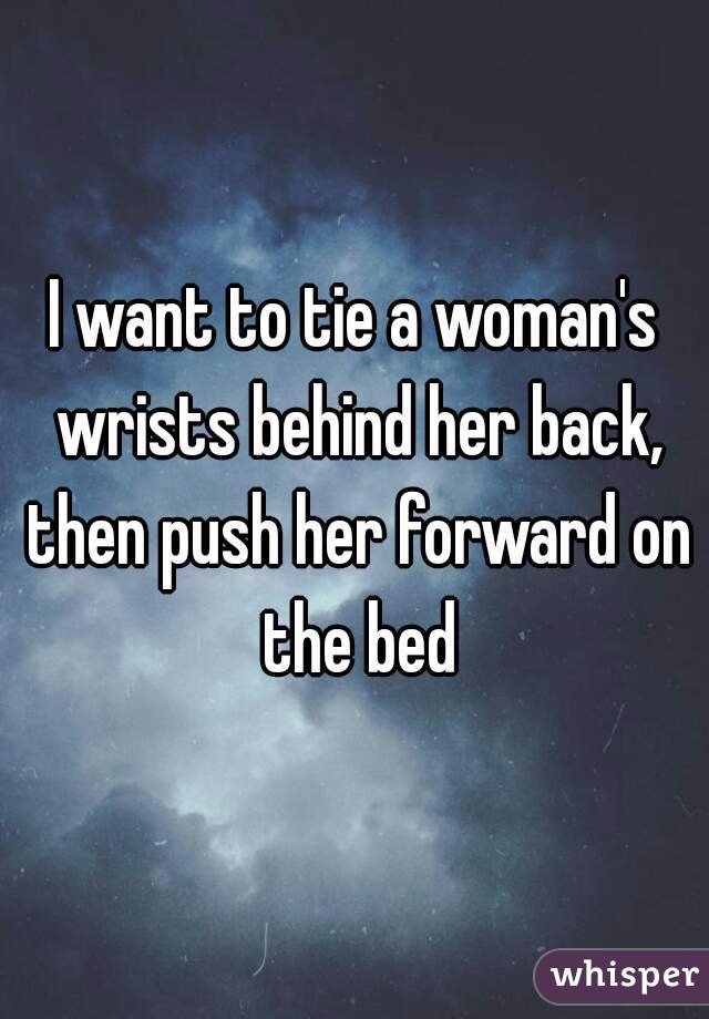 I want to tie a woman's wrists behind her back, then push her forward on the bed