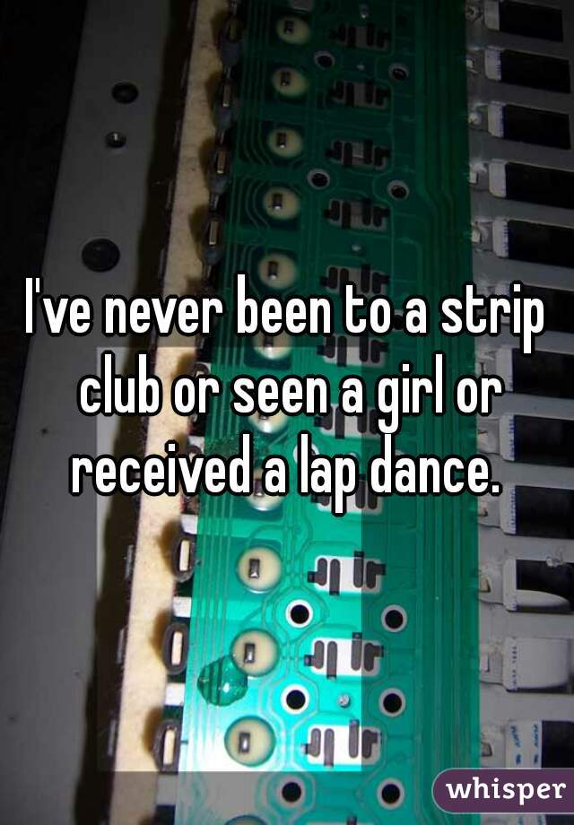 I've never been to a strip club or seen a girl or received a lap dance. 
