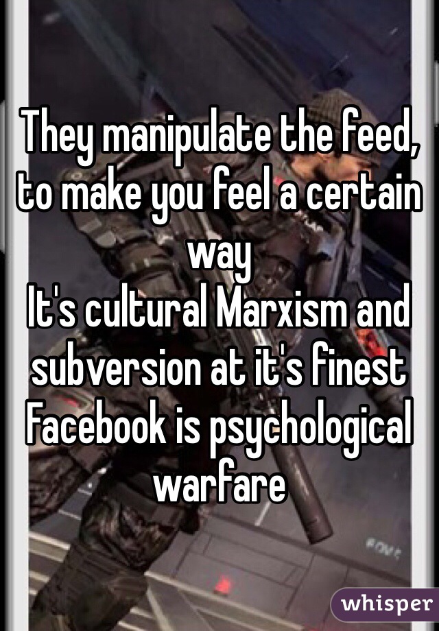 They manipulate the feed, to make you feel a certain way
It's cultural Marxism and subversion at it's finest
Facebook is psychological warfare 