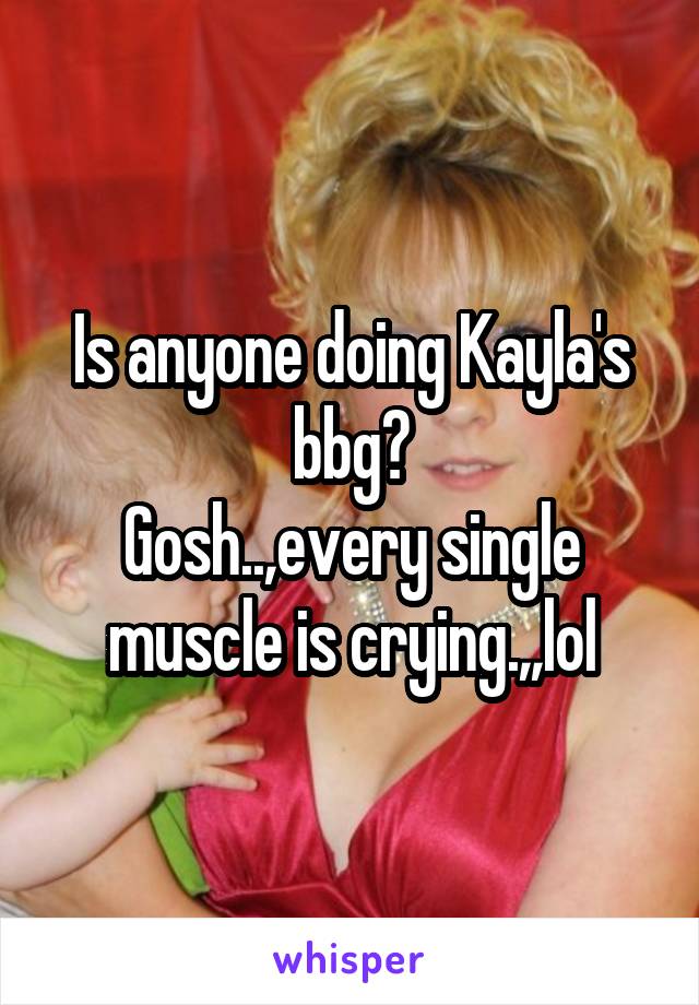 Is anyone doing Kayla's bbg?
Gosh..,every single muscle is crying.,,lol