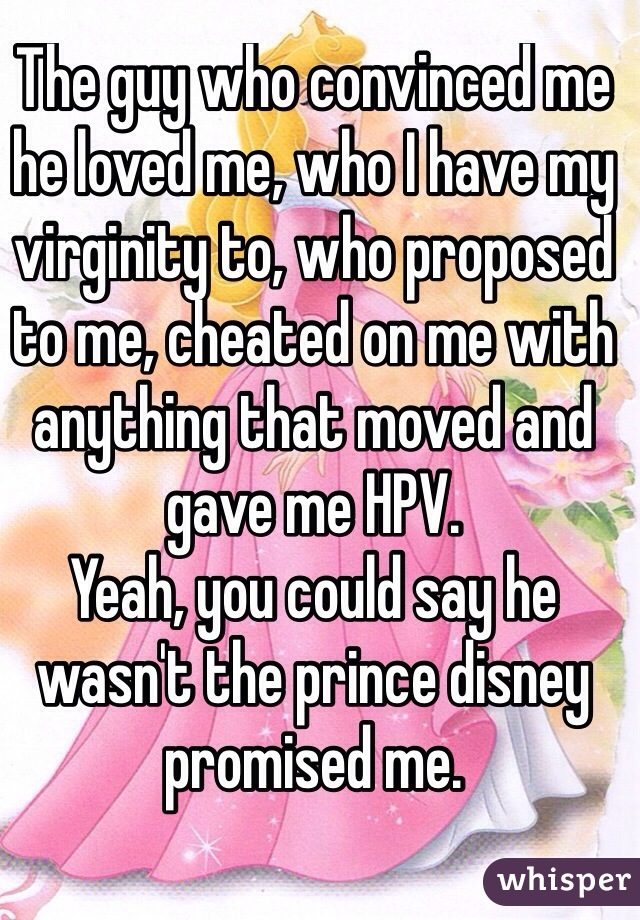 The guy who convinced me he loved me, who I have my virginity to, who proposed to me, cheated on me with anything that moved and gave me HPV. 
Yeah, you could say he wasn't the prince disney promised me.

