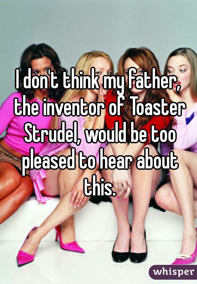 I don't think my father, the inventor of Toaster Strudel, would be too pleased to hear about this.