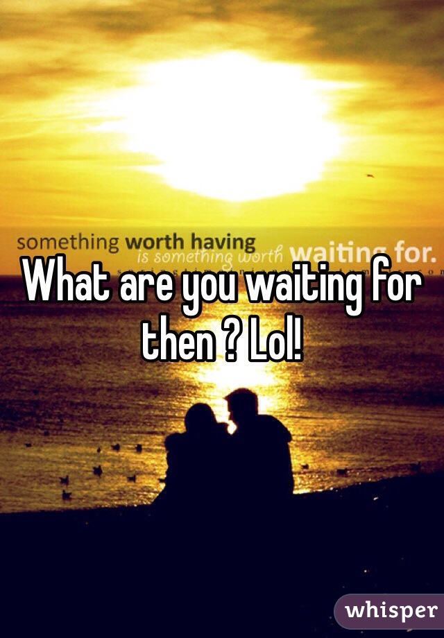 What are you waiting for then ? Lol! 