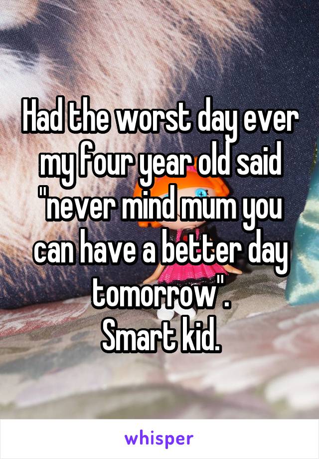 Had the worst day ever my four year old said "never mind mum you can have a better day tomorrow".
Smart kid.