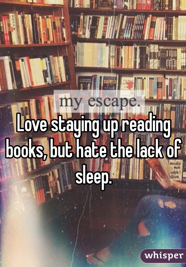 Love staying up reading books, but hate the lack of sleep. 