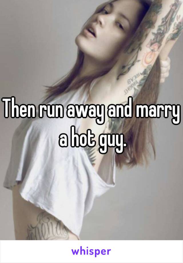 Then run away and marry a hot guy.