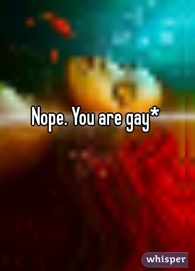 Nope. You are gay*