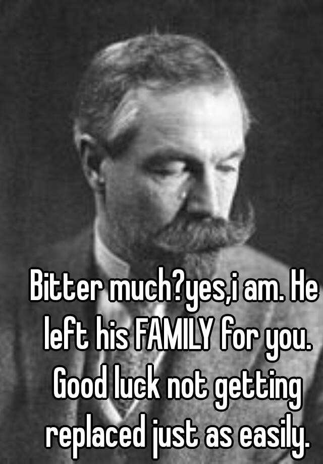 bitter-much-yes-i-am-he-left-his-family-for-you-good-luck-not-getting