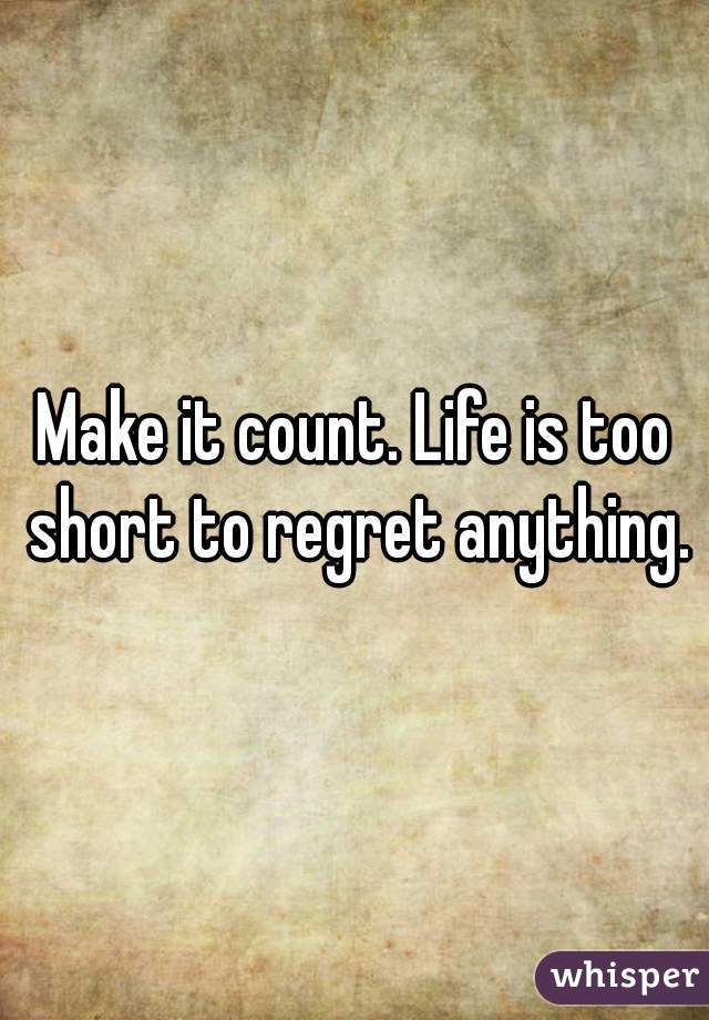 Make it count. Life is too short to regret anything.