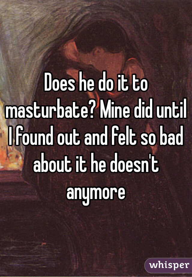 Does he do it to masturbate? Mine did until I found out and felt so bad about it he doesn't anymore 