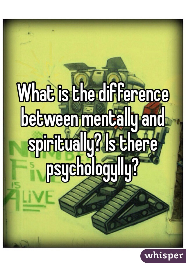 What is the difference between mentally and spiritually? Is there psychologylly?