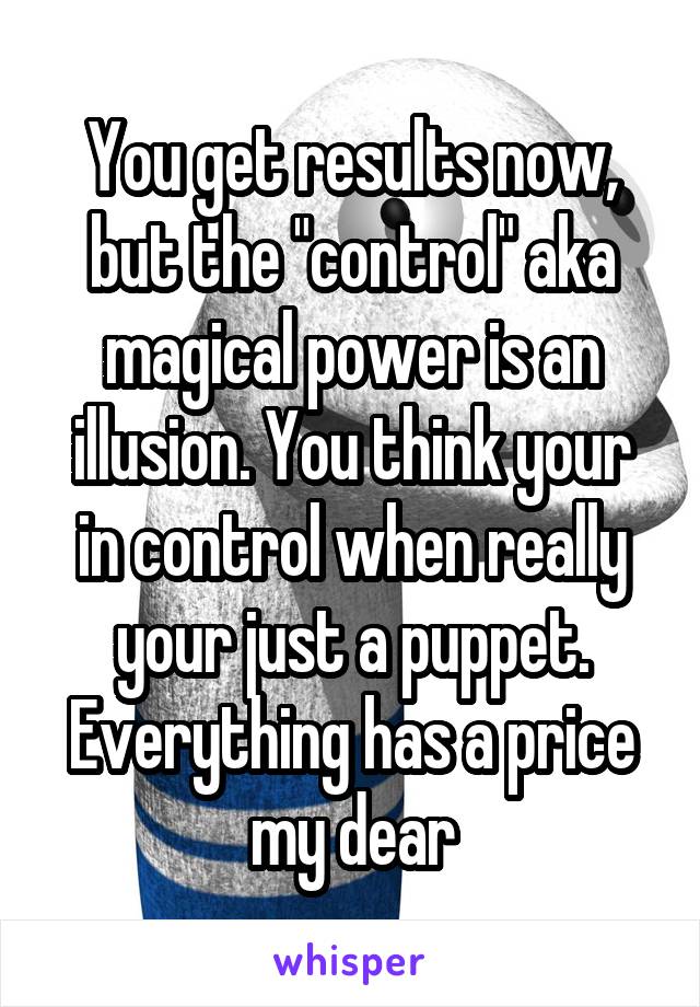 You get results now, but the "control" aka magical power is an illusion. You think your in control when really your just a puppet. Everything has a price my dear