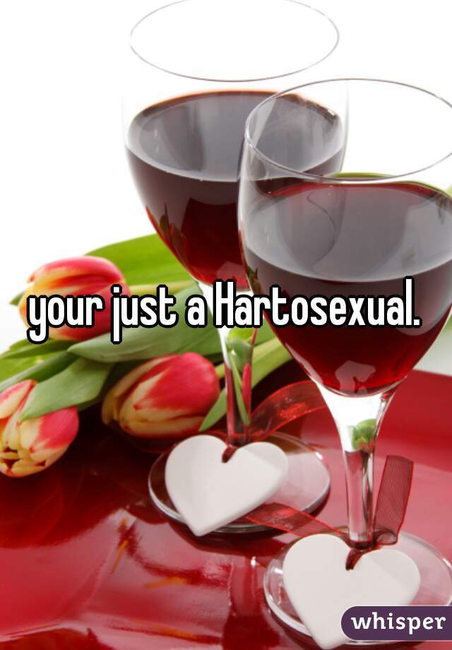 your just a Hartosexual.