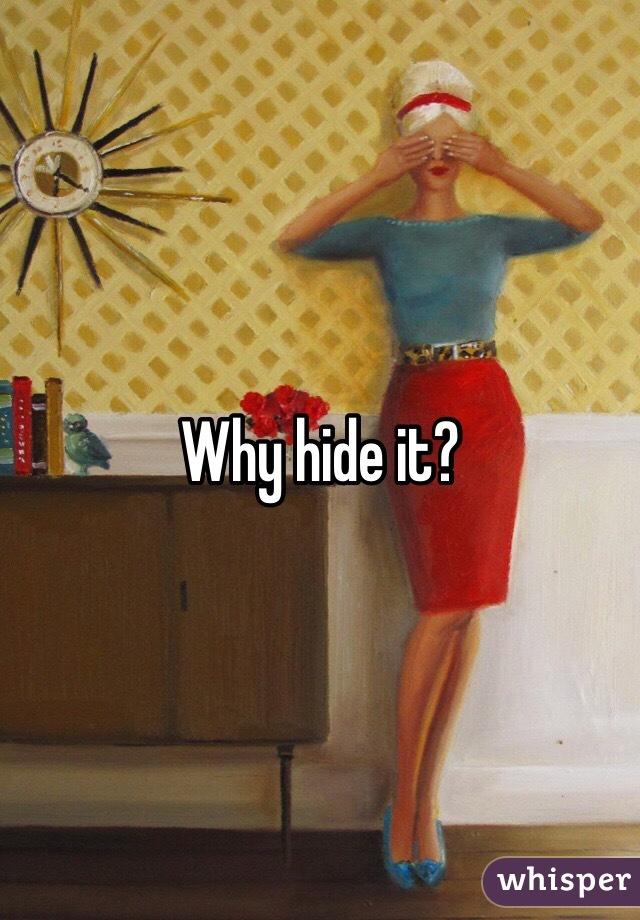 Why hide it?