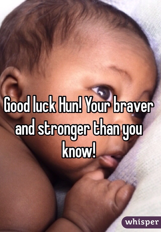 Good luck Hun! Your braver and stronger than you know! 