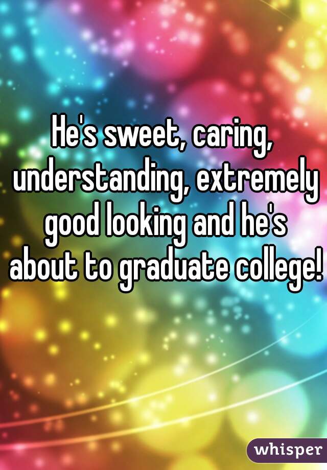 He's sweet, caring, understanding, extremely good looking and he's about to graduate college! 