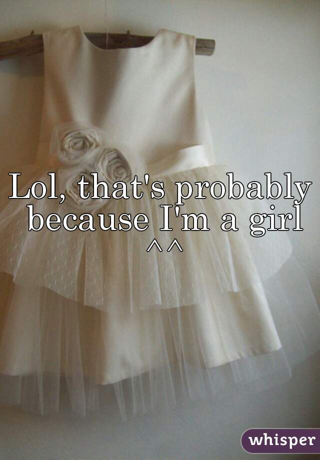 Lol, that's probably because I'm a girl ^^