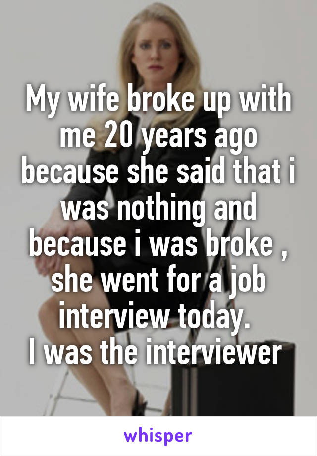 My wife broke up with me 20 years ago because she said that i was nothing and because i was broke , she went for a job interview today. 
I was the interviewer 