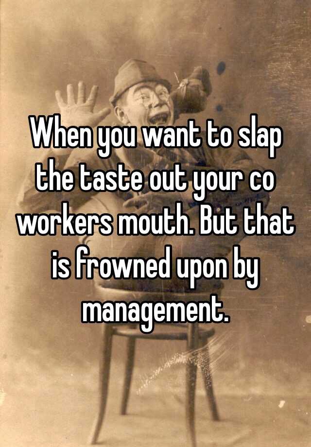 When You Want To Slap The Taste Out Your Co Workers Mouth. But That Is 