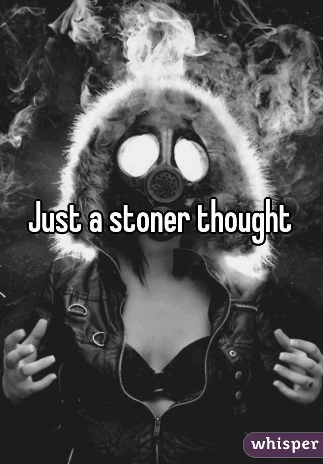 Just a stoner thought