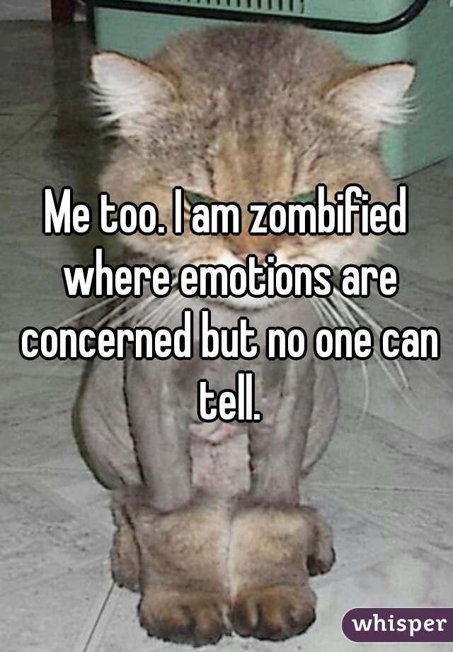 Me too. I am zombified where emotions are concerned but no one can tell.