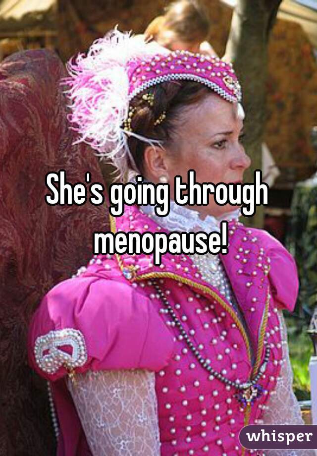 She's going through menopause!