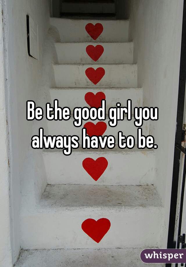 Be the good girl you always have to be.