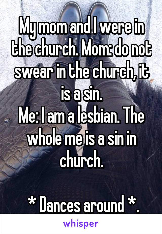 My mom and I were in the church. Mom: do not swear in the church, it is a sin.
Me: I am a lesbian. The whole me is a sin in church.

 * Dances around *.