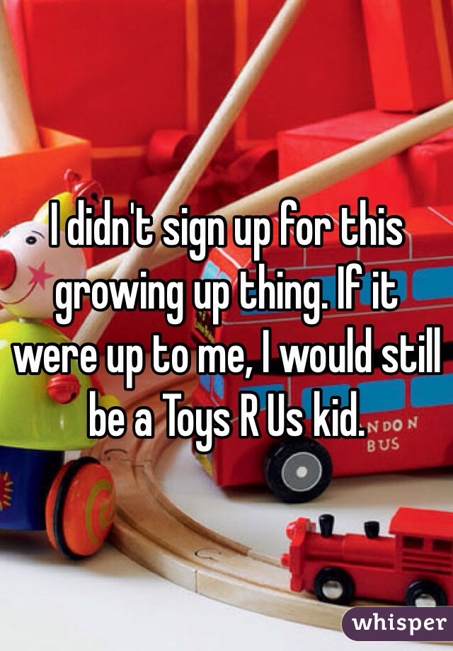 I didn't sign up for this growing up thing. If it were up to me, I would still be a Toys R Us kid. 