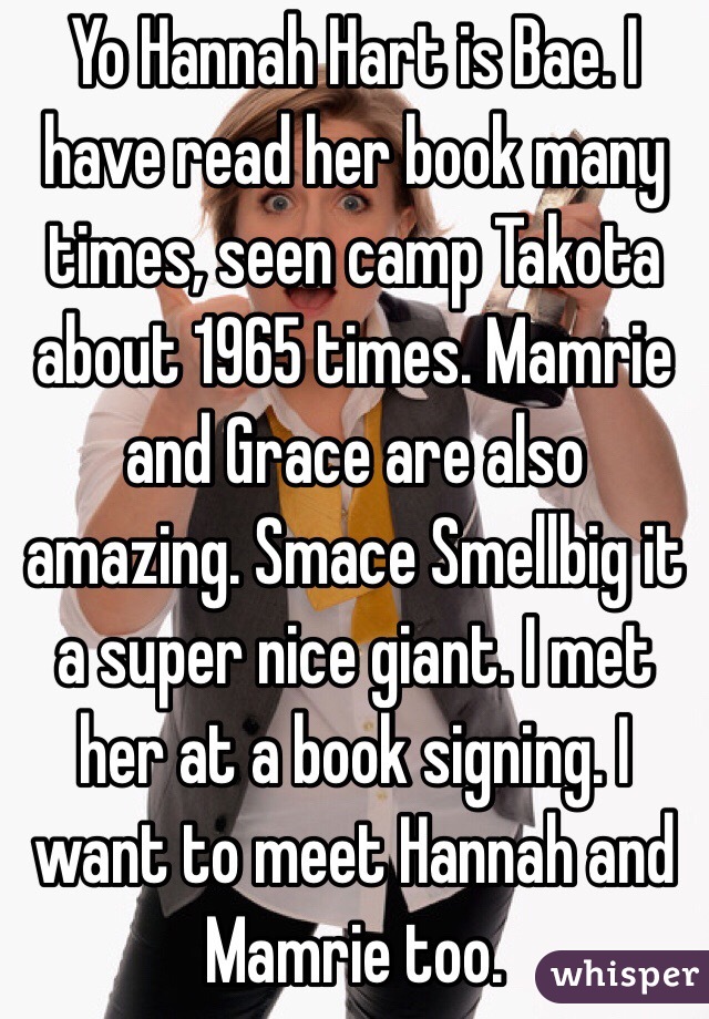 Yo Hannah Hart is Bae. I have read her book many times, seen camp Takota about 1965 times. Mamrie and Grace are also amazing. Smace Smellbig it a super nice giant. I met her at a book signing. I want to meet Hannah and Mamrie too.    