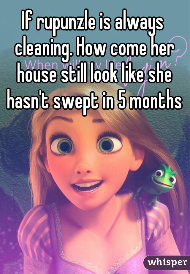 If rupunzle is always cleaning. How come her house still look like she hasn't swept in 5 months