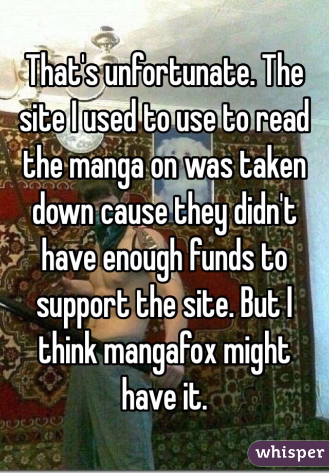 That's unfortunate. The site I used to use to read the manga on was taken down cause they didn't have enough funds to support the site. But I think mangafox might have it.