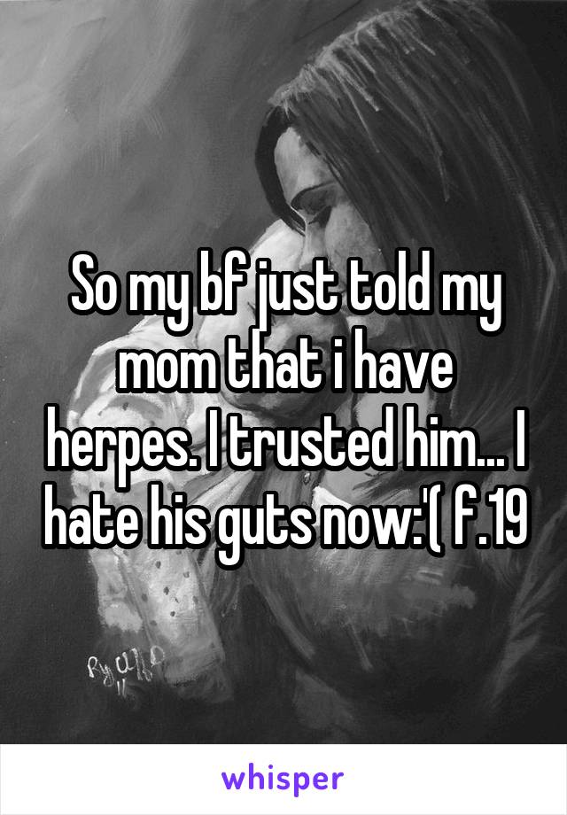 So my bf just told my mom that i have herpes. I trusted him... I hate his guts now:'( f.19
