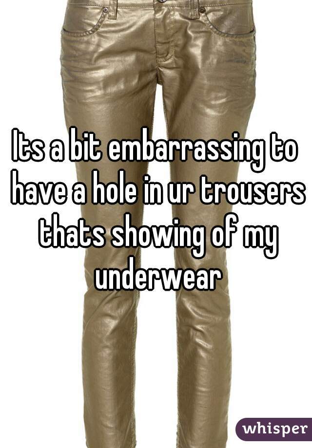 Its a bit embarrassing to have a hole in ur trousers thats showing of my underwear